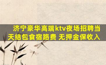 济宁豪华高端ktv夜场招聘当天结包食宿路费 无押金保收入